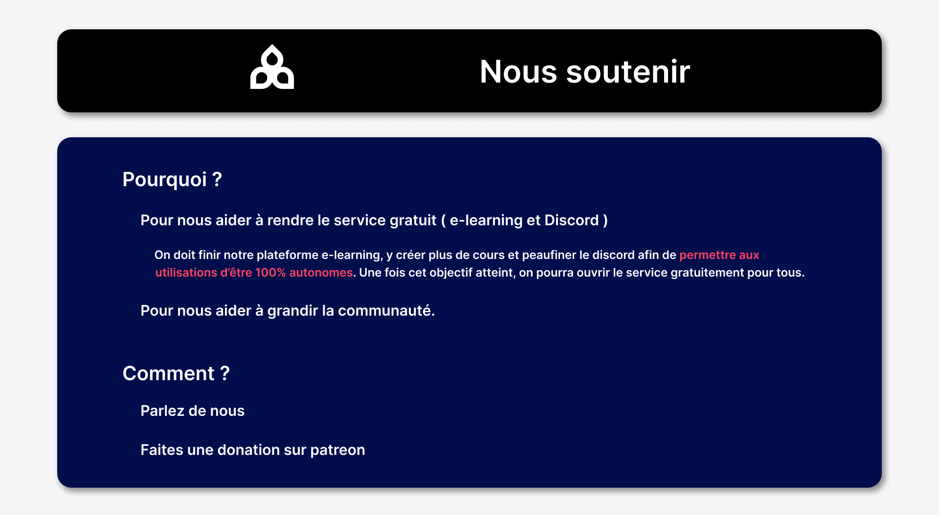 nous soutenir Pourquoi ? Pour nous aider à rendre le service gratuit ( e-learning et Discord )   On doit finir notre plateforme e-learning, y créer plus de cours et peaufiner le discord afin de permettre aux ______utilisations d’être 100% autonomes. Une fois cet objectif atteint, on pourra ouvrir le service gratuitement pour tous. Pour nous aider à grandir la communauté. Comment ? Parlez de nous Faites une donation sur patreon